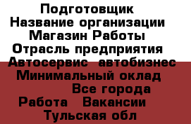 Подготовщик › Название организации ­ Магазин Работы › Отрасль предприятия ­ Автосервис, автобизнес › Минимальный оклад ­ 45 000 - Все города Работа » Вакансии   . Тульская обл.